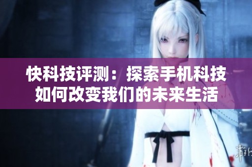 快科技评测：探索手机科技如何改变我们的未来生活
