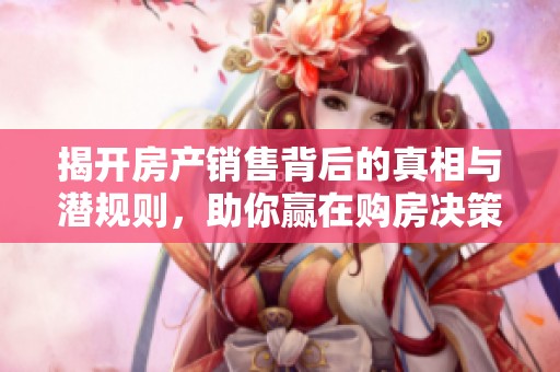 揭开房产销售背后的真相与潜规则，助你赢在购房决策中