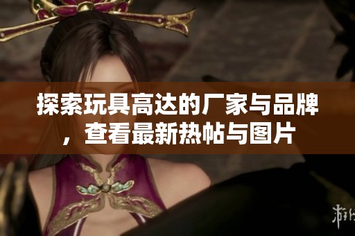 探索玩具高达的厂家与品牌，查看最新热帖与图片