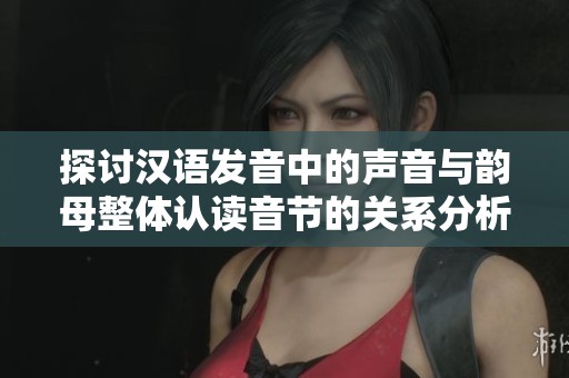 探讨汉语发音中的声音与韵母整体认读音节的关系分析