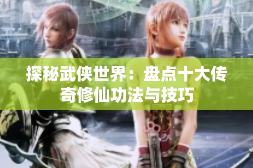 探秘武侠世界：盘点十大传奇修仙功法与技巧