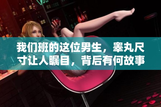 我们班的这位男生，睾丸尺寸让人瞩目，背后有何故事