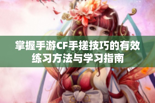 掌握手游CF手搓技巧的有效练习方法与学习指南