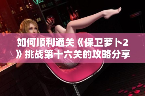 如何顺利通关《保卫萝卜2》挑战第十六关的攻略分享