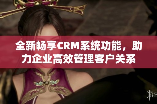 全新畅享CRM系统功能，助力企业高效管理客户关系