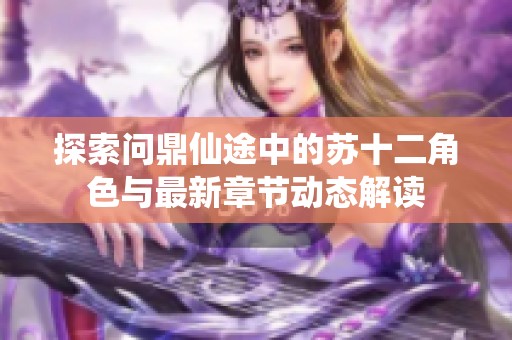探索问鼎仙途中的苏十二角色与最新章节动态解读