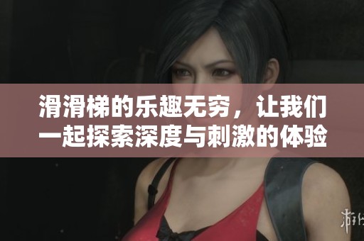 滑滑梯的乐趣无穷，让我们一起探索深度与刺激的体验！