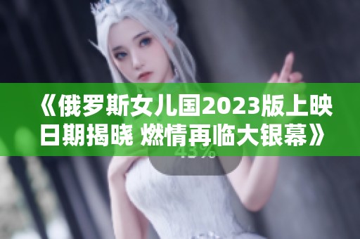 《俄罗斯女儿国2023版上映日期揭晓 燃情再临大银幕》