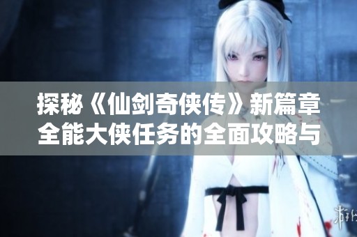 探秘《仙剑奇侠传》新篇章全能大侠任务的全面攻略与成就之旅