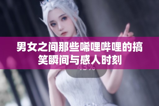 男女之间那些唏哩哔哩的搞笑瞬间与感人时刻