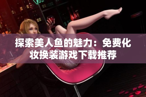 探索美人鱼的魅力：免费化妆换装游戏下载推荐