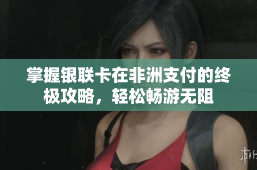 掌握银联卡在非洲支付的终极攻略，轻松畅游无阻