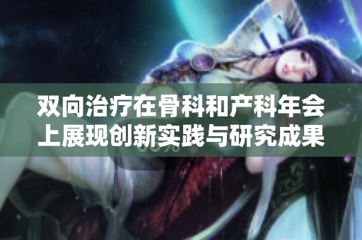 双向治疗在骨科和产科年会上展现创新实践与研究成果