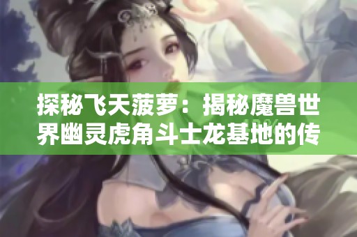 探秘飞天菠萝：揭秘魔兽世界幽灵虎角斗士龙基地的传奇故事