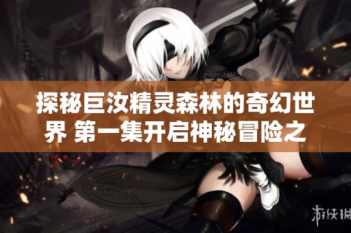 探秘巨汝精灵森林的奇幻世界 第一集开启神秘冒险之旅