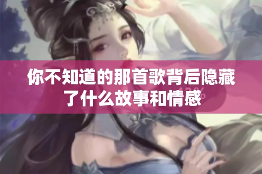 你不知道的那首歌背后隐藏了什么故事和情感