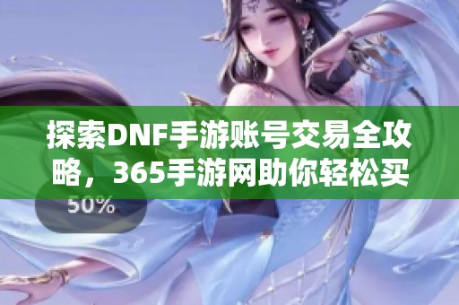 探索DNF手游账号交易全攻略，365手游网助你轻松买卖账号