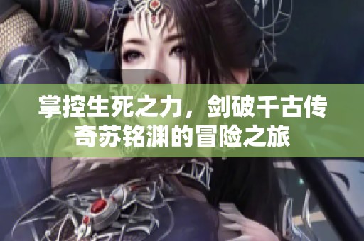 掌控生死之力，剑破千古传奇苏铭渊的冒险之旅