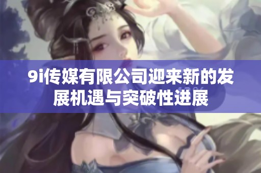 9i传媒有限公司迎来新的发展机遇与突破性进展