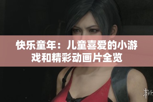 快乐童年：儿童喜爱的小游戏和精彩动画片全览