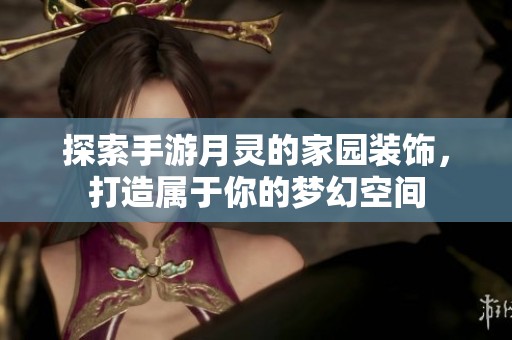 探索手游月灵的家园装饰，打造属于你的梦幻空间