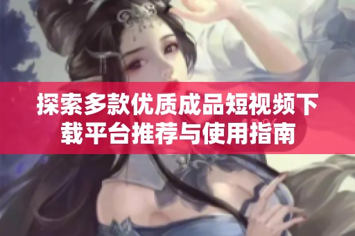 探索多款优质成品短视频下载平台推荐与使用指南
