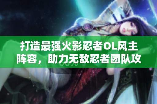打造最强火影忍者OL风主阵容，助力无敌忍者团队攻略