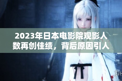2023年日本电影院观影人数再创佳绩，背后原因引人关注