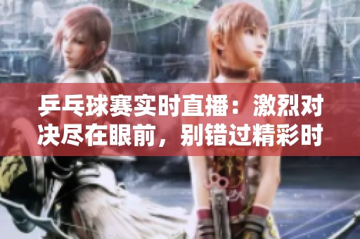 乒乓球赛实时直播：激烈对决尽在眼前，别错过精彩时刻