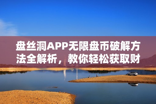 盘丝洞APP无限盘币破解方法全解析，教你轻松获取财富秘诀