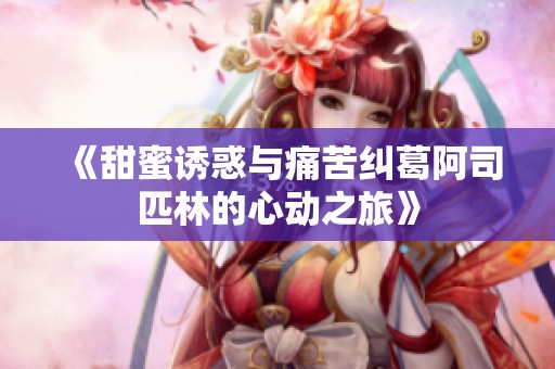 《甜蜜诱惑与痛苦纠葛阿司匹林的心动之旅》