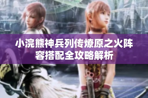 小浣熊神兵列传燎原之火阵容搭配全攻略解析