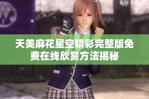 天美麻花星空精彩完整版免费在线欣赏方法揭秘
