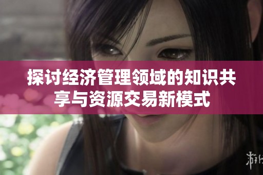 探讨经济管理领域的知识共享与资源交易新模式