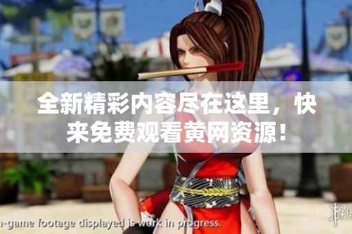 全新精彩内容尽在这里，快来免费观看黄网资源！