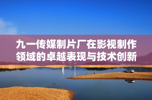 九一传媒制片厂在影视制作领域的卓越表现与技术创新