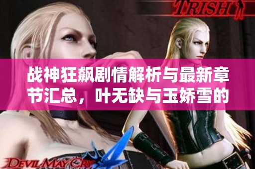 战神狂飙剧情解析与最新章节汇总，叶无缺与玉娇雪的精彩故事探讨