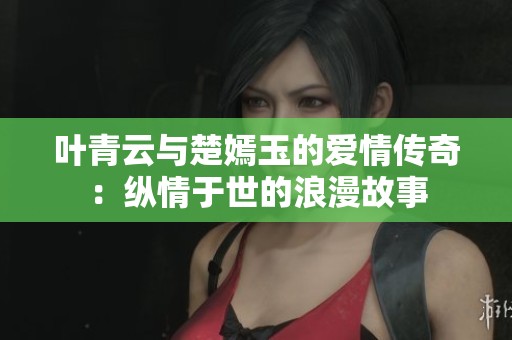 叶青云与楚嫣玉的爱情传奇：纵情于世的浪漫故事