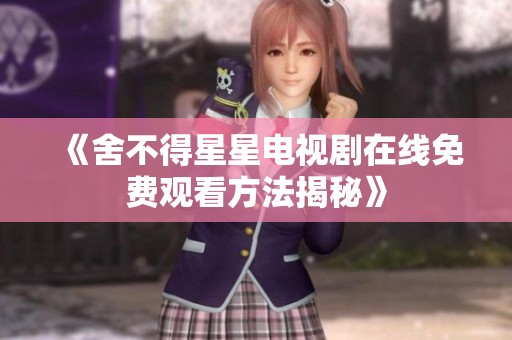 《舍不得星星电视剧在线免费观看方法揭秘》
