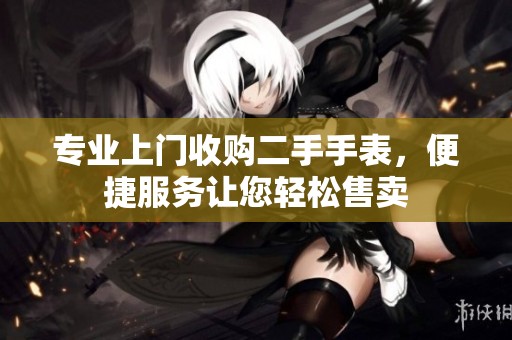 专业上门收购二手手表，便捷服务让您轻松售卖