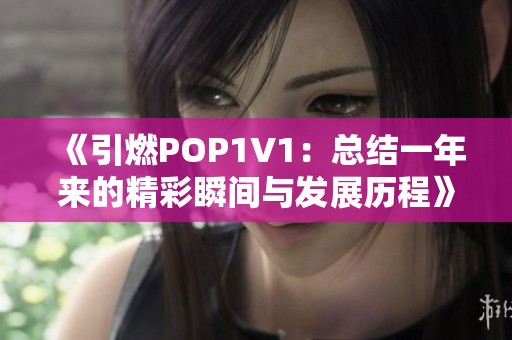 《引燃POP1V1：总结一年来的精彩瞬间与发展历程》
