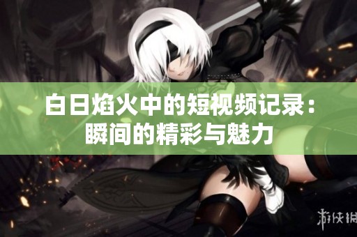 白日焰火中的短视频记录：瞬间的精彩与魅力