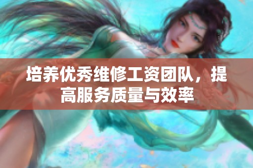 培养优秀维修工资团队，提高服务质量与效率