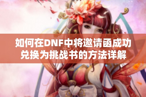 如何在DNF中将邀请函成功兑换为挑战书的方法详解