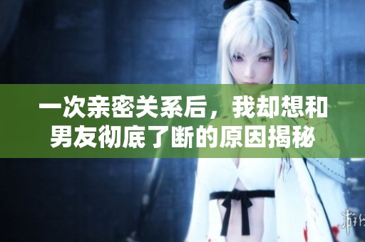 一次亲密关系后，我却想和男友彻底了断的原因揭秘