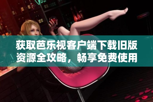 获取芭乐视客户端下载旧版资源全攻略，畅享免费使用体验