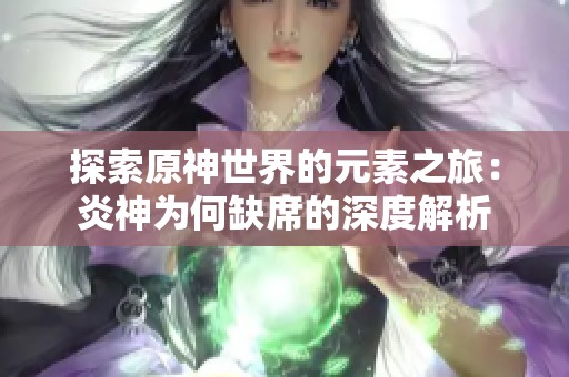探索原神世界的元素之旅：炎神为何缺席的深度解析