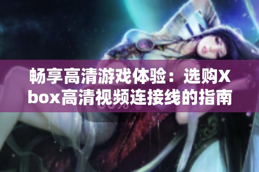 畅享高清游戏体验：选购Xbox高清视频连接线的指南