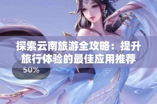探索云南旅游全攻略：提升旅行体验的最佳应用推荐