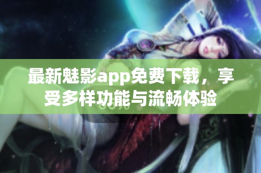 最新魅影app免费下载，享受多样功能与流畅体验